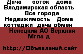 Дача 8,5 соток.2 дома. Владимирская область. - Все города Недвижимость » Дома, коттеджи, дачи обмен   . Ненецкий АО,Верхняя Мгла д.